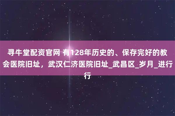 寻牛堂配资官网 有128年历史的、保存完好的教会医院旧址，武汉仁济医院旧址_武昌区_岁月_进行