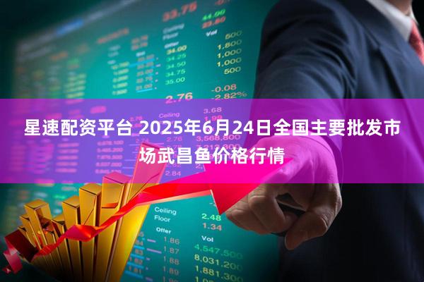 星速配资平台 2025年6月24日全国主要批发市场武昌鱼价格行情