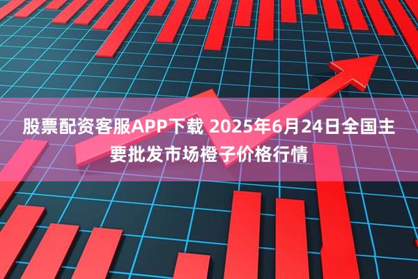 股票配资客服APP下载 2025年6月24日全国主要批发市场橙子价格行情