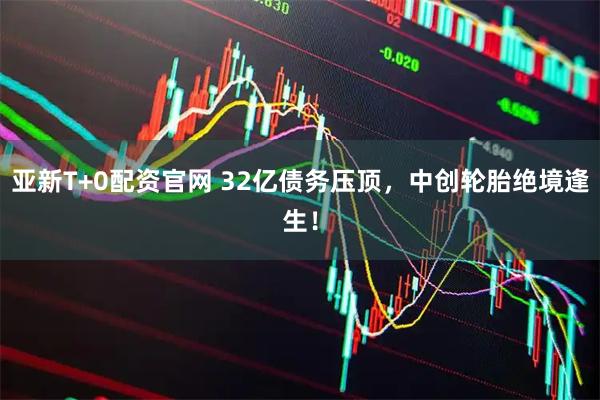 亚新T+0配资官网 32亿债务压顶，中创轮胎绝境逢生！