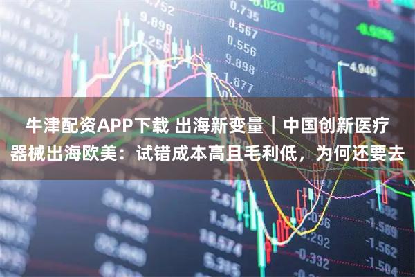 牛津配资APP下载 出海新变量｜中国创新医疗器械出海欧美：试错成本高且毛利低，为何还要去