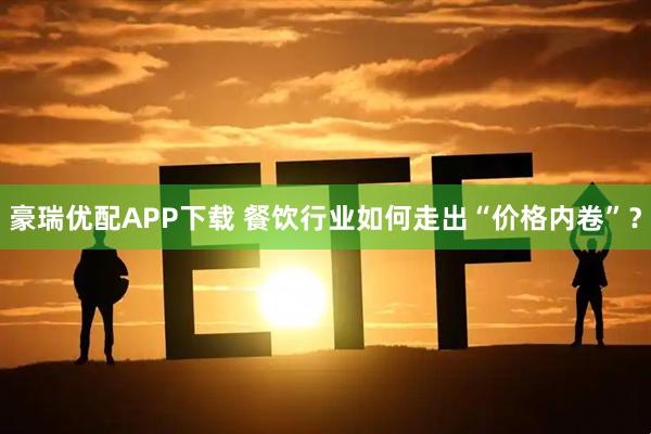 豪瑞优配APP下载 餐饮行业如何走出“价格内卷”？