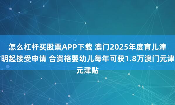 怎么杠杆买股票APP下载 澳门2025年度育儿津贴明起接受申请 合资格婴幼儿每年可获1.8万澳门元津贴