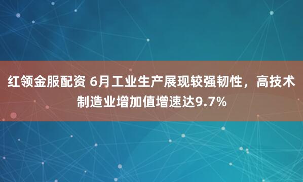 红领金服配资 6月工业生产展现较强韧性，高技术制造业增加值增速达9.7%
