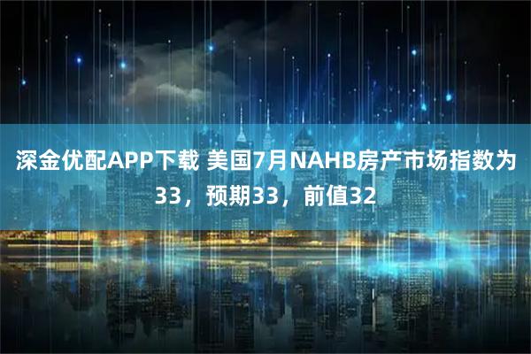 深金优配APP下载 美国7月NAHB房产市场指数为33，预期33，前值32