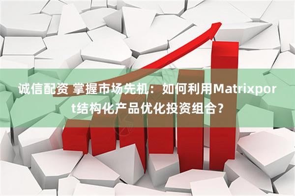 诚信配资 掌握市场先机：如何利用Matrixport结构化产品优化投资组合？
