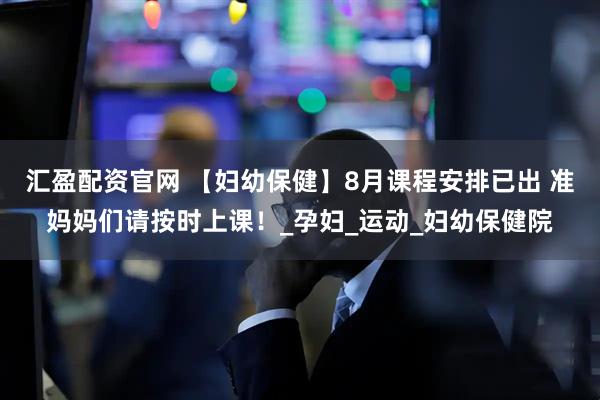 汇盈配资官网 【妇幼保健】8月课程安排已出 准妈妈们请按时上课！_孕妇_运动_妇幼保健院