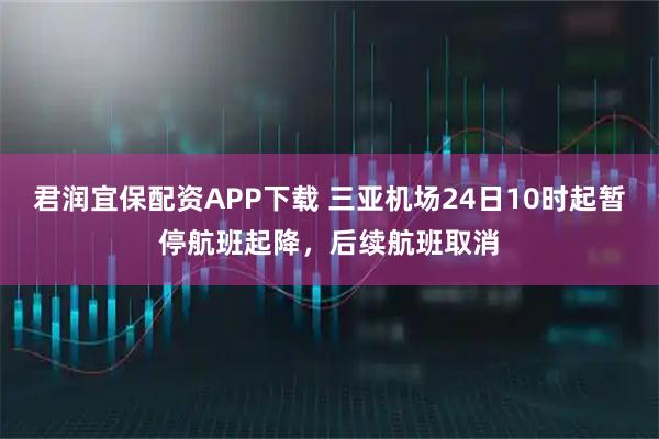 君润宜保配资APP下载 三亚机场24日10时起暂停航班起降，后续航班取消
