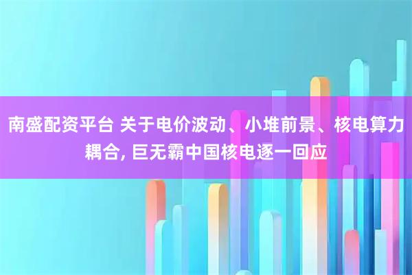 南盛配资平台 关于电价波动、小堆前景、核电算力耦合, 巨无霸中国核电逐一回应