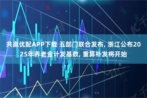 共赢优配APP下载 五部门联合发布, 浙江公布2025年养老金计发基数, 重算补发将开始