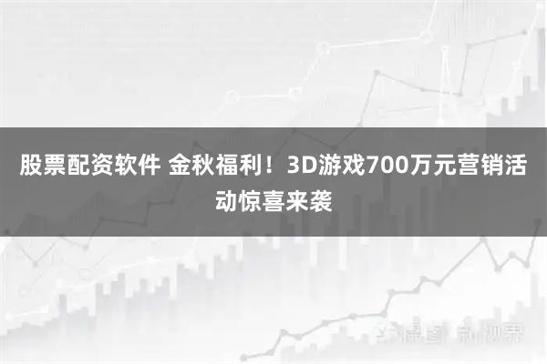 股票配资软件 金秋福利！3D游戏700万元营销活动惊喜来袭