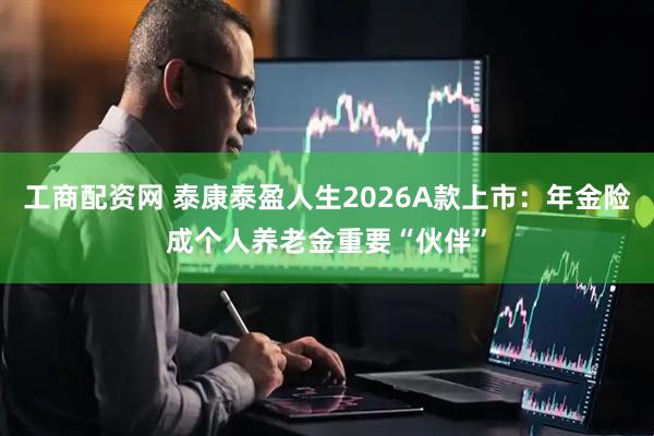 工商配资网 泰康泰盈人生2026A款上市:年金险成个人养老金重要“伙伴”