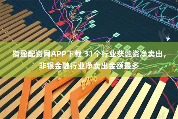 指盈配资网APP下载 31个行业获融资净卖出，非银金融行业净卖出金额最多