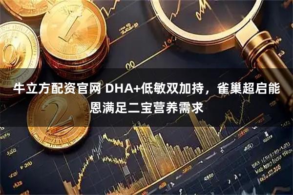 牛立方配资官网 DHA+低敏双加持，雀巢超启能恩满足二宝营养需求