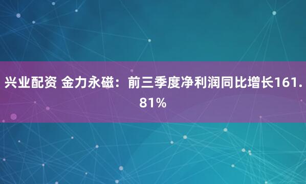 兴业配资 金力永磁：前三季度净利润同比增长161.81%