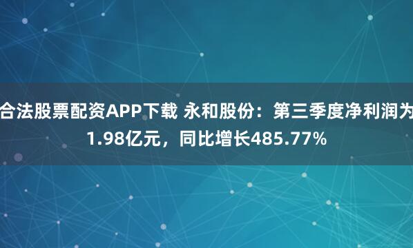 合法股票配资APP下载 永和股份：第三季度净利润为1.98亿元，同比增长485.77%