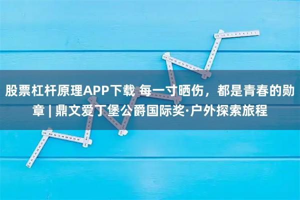 股票杠杆原理APP下载 每一寸晒伤，都是青春的勋章 | 鼎文爱丁堡公爵国际奖·户外探索旅程