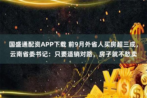 国盛通配资APP下载 前9月外省人买房超三成，云南省委书记：只要适销对路，房子就不愁卖