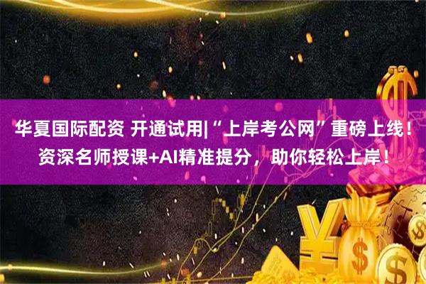 华夏国际配资 开通试用|“上岸考公网”重磅上线！资深名师授课+AI精准提分，助你轻松上岸！