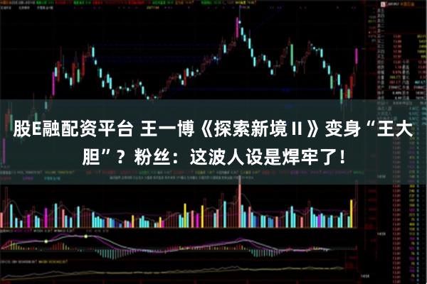 股E融配资平台 王一博《探索新境Ⅱ》变身“王大胆”？粉丝：这波人设是焊牢了！