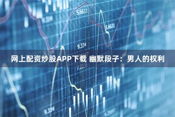 网上配资炒股APP下载 幽默段子：男人的权利