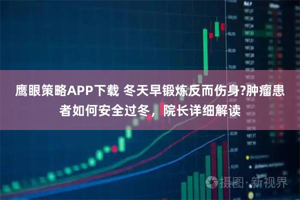 鹰眼策略APP下载 冬天早锻炼反而伤身?肿瘤患者如何安全过冬，院长详细解读