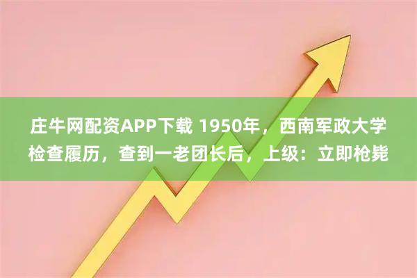 庄牛网配资APP下载 1950年，西南军政大学检查履历，查到一老团长后，上级：立即枪毙