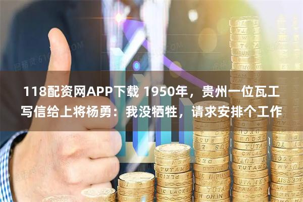 118配资网APP下载 1950年，贵州一位瓦工写信给上将杨勇：我没牺牲，请求安排个工作