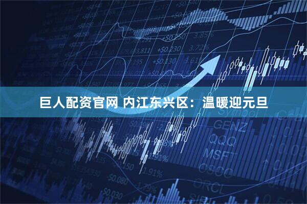 巨人配资官网 内江东兴区：温暖迎元旦