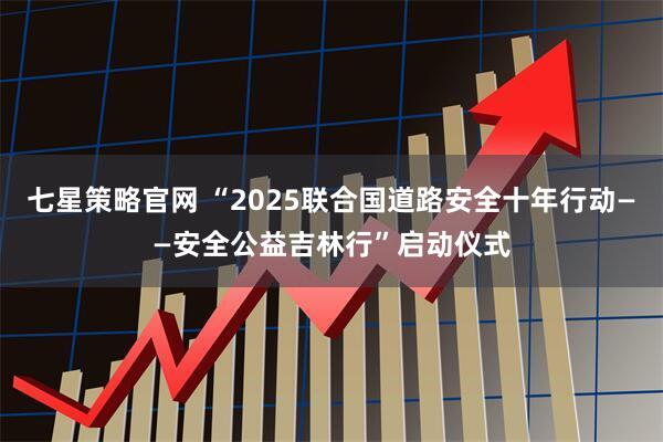 七星策略官网 “2025联合国道路安全十年行动——安全公益吉林行”启动仪式