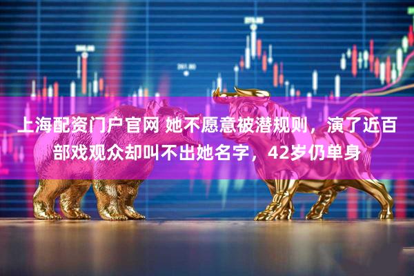 上海配资门户官网 她不愿意被潜规则，演了近百部戏观众却叫不出她名字，42岁仍单身