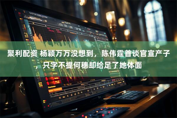 聚利配资 杨颖万万没想到，陈伟霆首谈官宣产子，只字不提何穗却给足了她体面