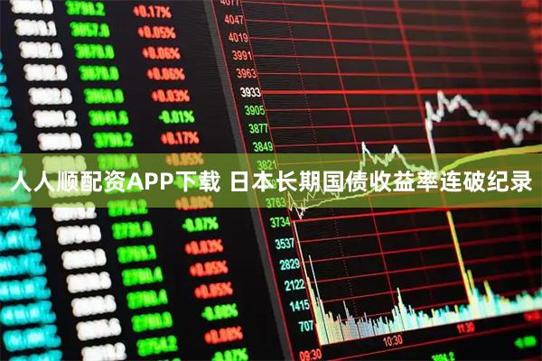 人人顺配资APP下载 日本长期国债收益率连破纪录