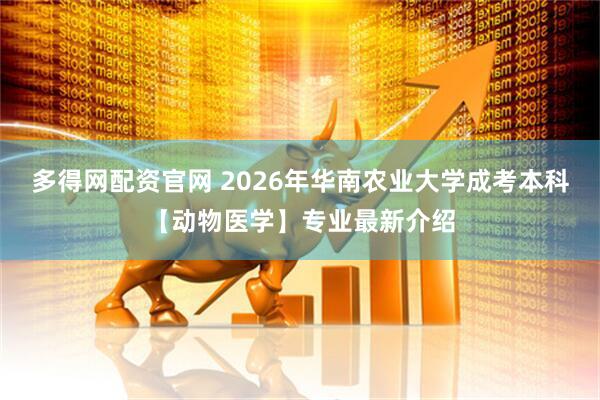 多得网配资官网 2026年华南农业大学成考本科【动物医学】专业最新介绍