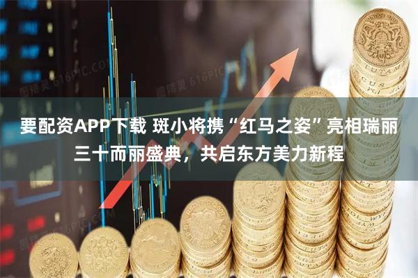 要配资APP下载 斑小将携“红马之姿”亮相瑞丽三十而丽盛典，共启东方美力新程