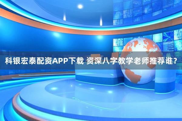 科银宏泰配资APP下载 资深八字教学老师推荐谁？