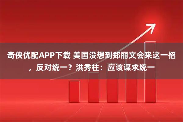 奇侠优配APP下载 美国没想到郑丽文会来这一招，反对统一？洪秀柱：应该谋求统一