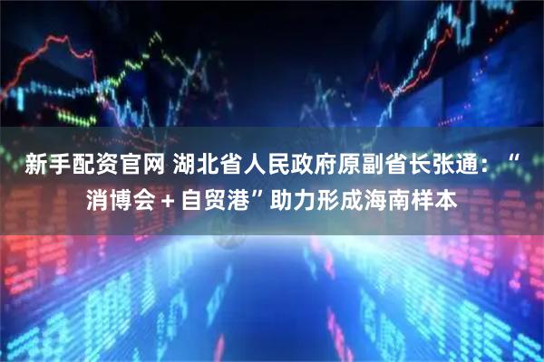 新手配资官网 湖北省人民政府原副省长张通：“消博会＋自贸港”助力形成海南样本