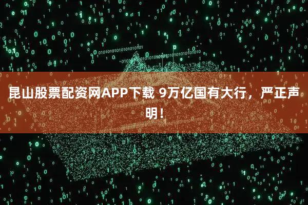 昆山股票配资网APP下载 9万亿国有大行，严正声明！