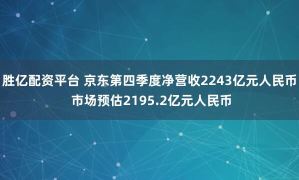 胜亿配资平台 京东第四季度净营收2243亿元人民币 市场预估2195.2亿元人民币