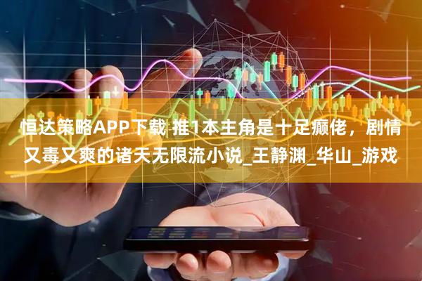 恒达策略APP下载 推1本主角是十足癫佬，剧情又毒又爽的诸天无限流小说_王静渊_华山_游戏