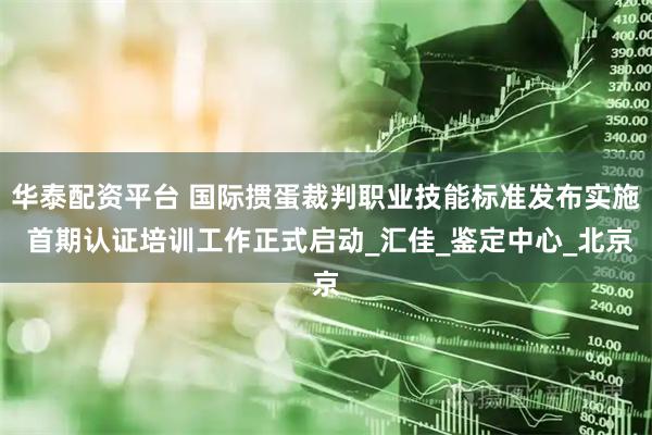 华泰配资平台 国际掼蛋裁判职业技能标准发布实施 首期认证培训工作正式启动_汇佳_鉴定中心_北京