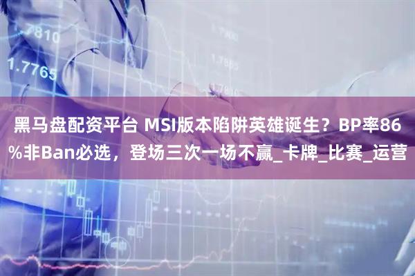 黑马盘配资平台 MSI版本陷阱英雄诞生？BP率86%非Ban必选，登场三次一场不赢_卡牌_比赛_运营