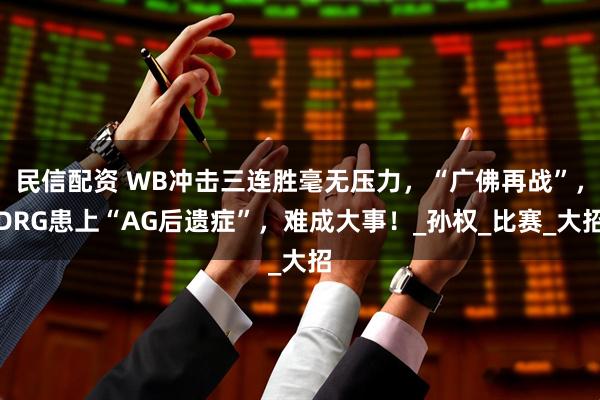 民信配资 WB冲击三连胜毫无压力，“广佛再战”，DRG患上“AG后遗症”，难成大事！_孙权_比赛_大招