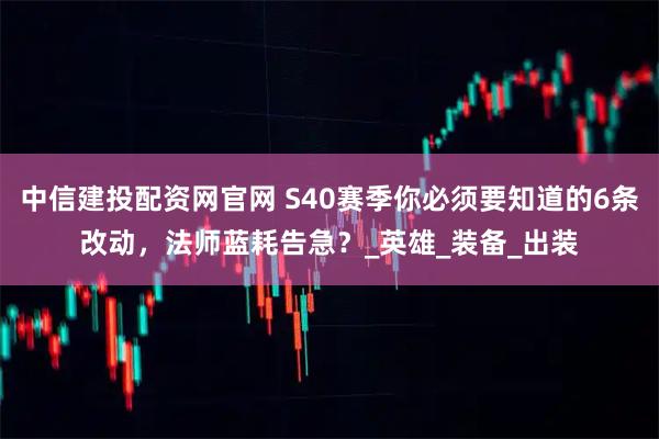 中信建投配资网官网 S40赛季你必须要知道的6条改动，法师蓝耗告急？_英雄_装备_出装