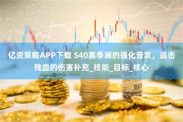 亿资策略APP下载 S40赛季澜的强化普攻，追击残血的伤害补充_技能_目标_核心