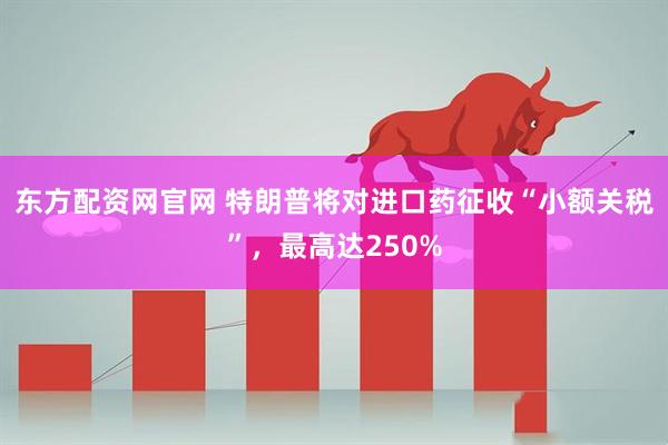 东方配资网官网 特朗普将对进口药征收“小额关税”，最高达250%