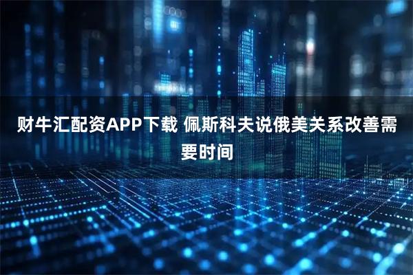 财牛汇配资APP下载 佩斯科夫说俄美关系改善需要时间