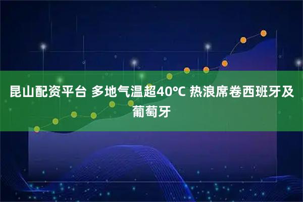 昆山配资平台 多地气温超40℃ 热浪席卷西班牙及葡萄牙