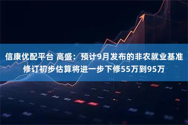 信康优配平台 高盛：预计9月发布的非农就业基准修订初步估算将进一步下修55万到95万